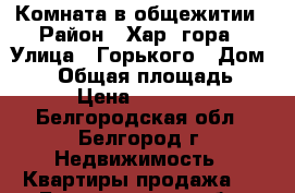 Комната в общежитии › Район ­ Хар. гора › Улица ­ Горького › Дом ­ 67 › Общая площадь ­ 12 › Цена ­ 860 000 - Белгородская обл., Белгород г. Недвижимость » Квартиры продажа   . Белгородская обл.